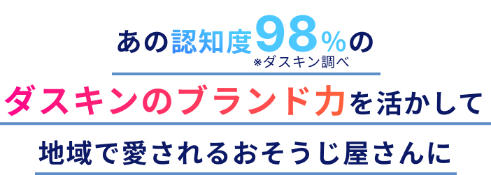 あの認知度98%のダスキンのブランド力を活かして地域で愛されるおそうじ屋さんに