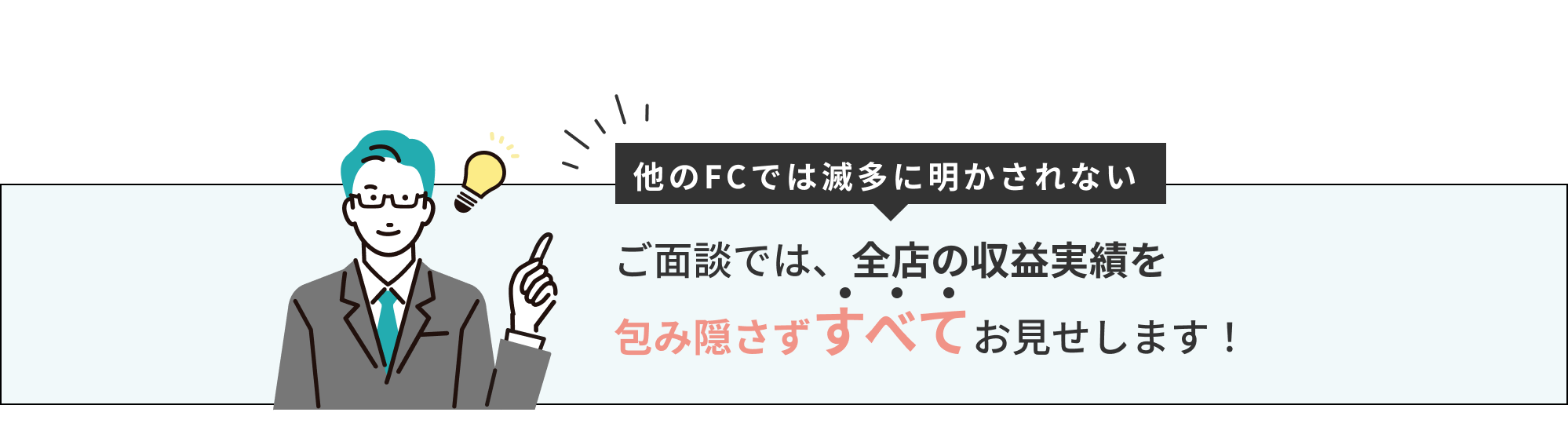 他のFCではめったに明かされない ご面談では、全店の収益実績を包み隠さずすべてお見せします!